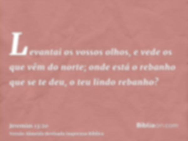 Levantai os vossos olhos, e vede os que vêm do norte; onde está o rebanho que se te deu, o teu lindo rebanho?