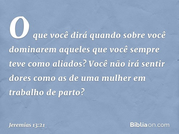 O que você dirá
quando sobre você dominarem
aqueles que você
sempre teve como aliados?
Você não irá sentir dores
como as de uma mulher
em trabalho de parto? -- 