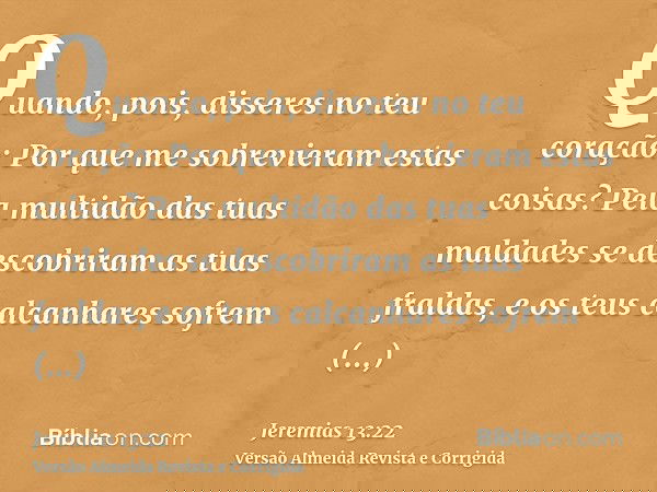Quando, pois, disseres no teu coração: Por que me sobrevieram estas coisas? Pela multidão das tuas maldades se descobriram as tuas fraldas, e os teus calcanhare