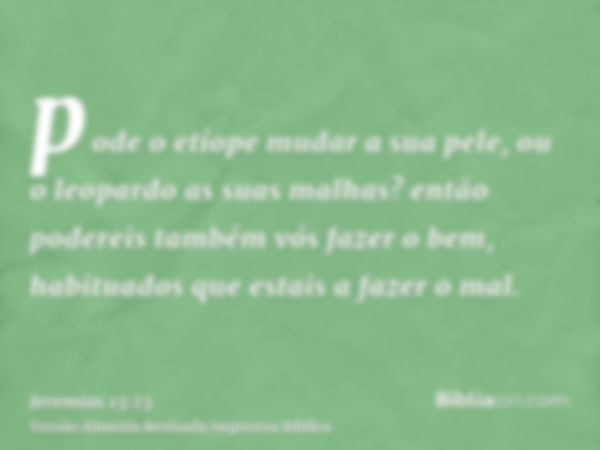 pode o etíope mudar a sua pele, ou o leopardo as suas malhas? então podereis também vós fazer o bem, habituados que estais a fazer o mal.