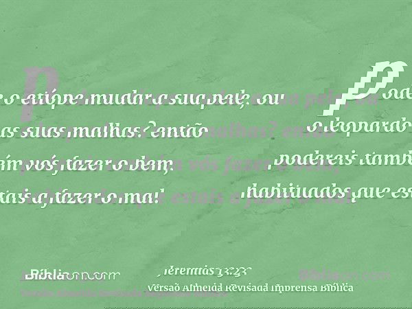 pode o etíope mudar a sua pele, ou o leopardo as suas malhas? então podereis também vós fazer o bem, habituados que estais a fazer o mal.