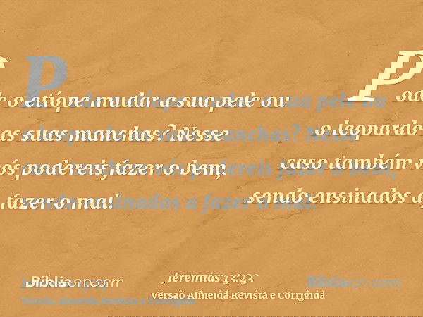Pode o etíope mudar a sua pele ou o leopardo as suas manchas? Nesse caso também vós podereis fazer o bem, sendo ensinados a fazer o mal.