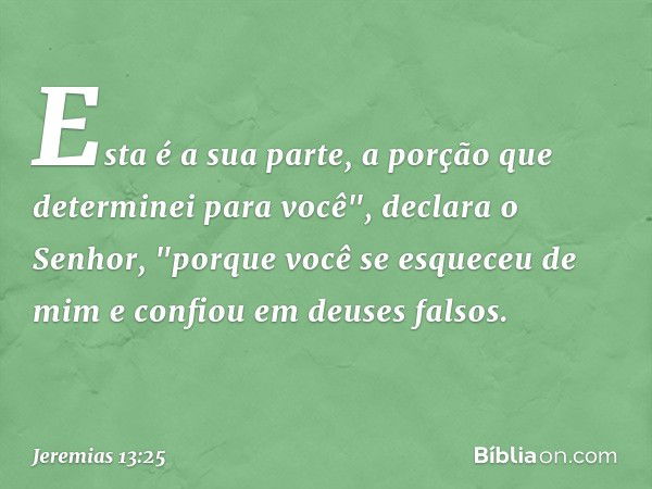 Esta é a sua parte,
a porção que determinei para você",
declara o Senhor,
"porque você se esqueceu de mim
e confiou em deuses falsos. -- Jeremias 13:25