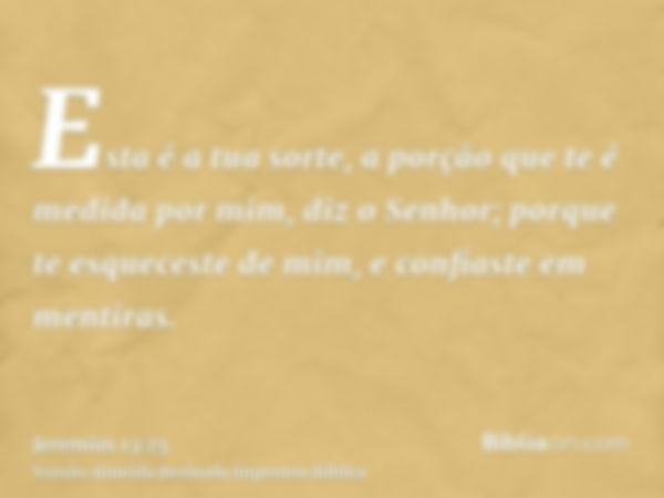 Esta é a tua sorte, a porção que te é medida por mim, diz o Senhor; porque te esqueceste de mim, e confiaste em mentiras.