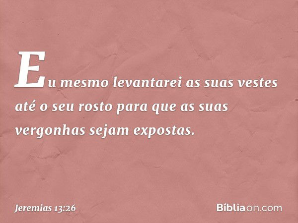 Eu mesmo levantarei as suas
vestes até o seu rosto para que
as suas vergonhas sejam expostas. -- Jeremias 13:26