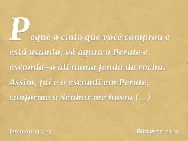 "Pegue o cinto que você comprou e está usando, vá agora a Perate e esconda-o ali numa fenda da rocha". Assim, fui e o escondi em Perate, conforme o Senhor me ha