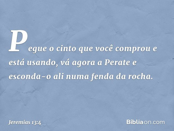 "Pegue o cinto que você comprou e está usando, vá agora a Perate e esconda-o ali numa fenda da rocha". -- Jeremias 13:4