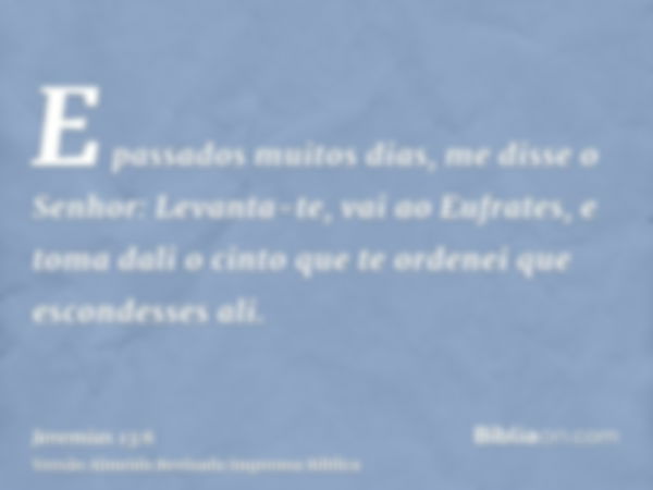 E passados muitos dias, me disse o Senhor: Levanta-te, vai ao Eufrates, e toma dali o cinto que te ordenei que escondesses ali.