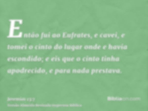 Então fui ao Eufrates, e cavei, e tomei o cinto do lugar onde e havia escondido; e eis que o cinto tinha apodrecido, e para nada prestava.