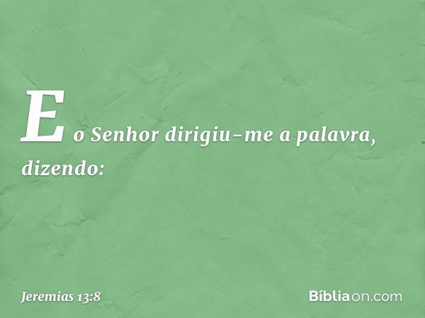 E o Senhor dirigiu-me a palavra, dizen­do: -- Jeremias 13:8