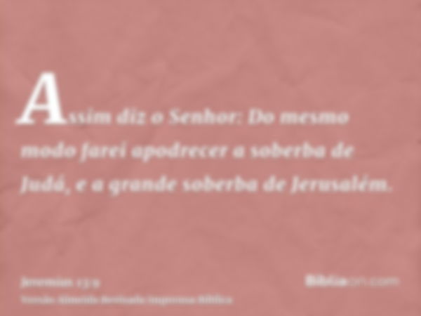 Assim diz o Senhor: Do mesmo modo farei apodrecer a soberba de Judá, e a grande soberba de Jerusalém.