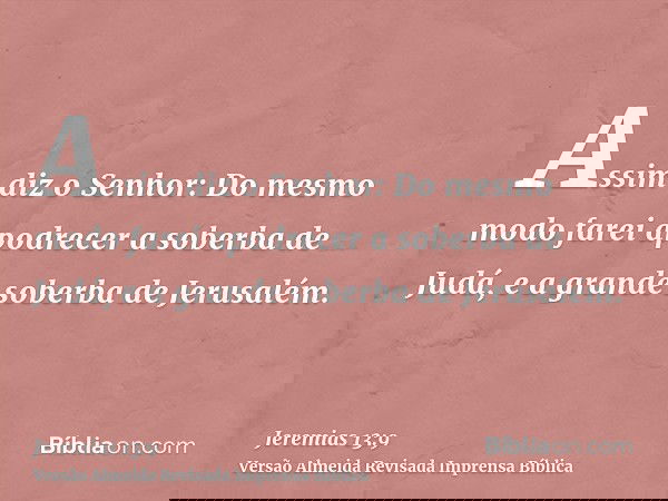 Assim diz o Senhor: Do mesmo modo farei apodrecer a soberba de Judá, e a grande soberba de Jerusalém.