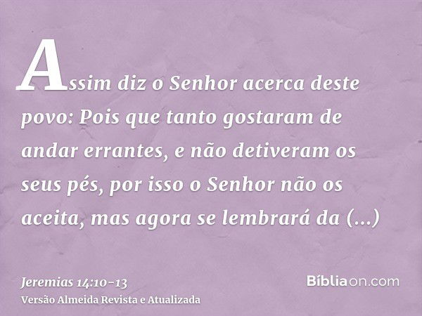 Assim diz o Senhor acerca deste povo: Pois que tanto gostaram de andar errantes, e não detiveram os seus pés, por isso o Senhor não os aceita, mas agora se lemb