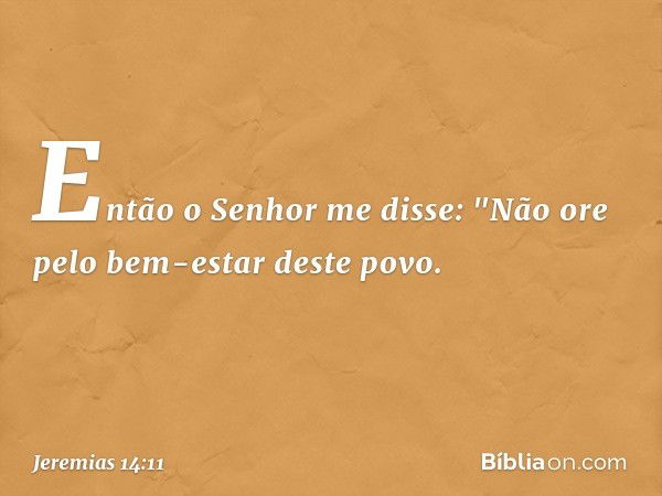 Então o Senhor me disse: "Não ore pelo bem-estar deste povo. -- Jeremias 14:11