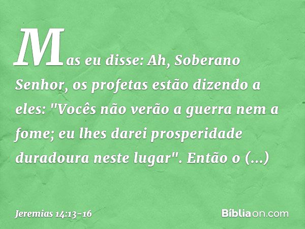 Mas eu disse: Ah, Soberano Senhor, os profetas estão dizendo a eles: "Vocês não verão a guerra nem a fome; eu lhes darei prosperidade duradoura neste lugar". En