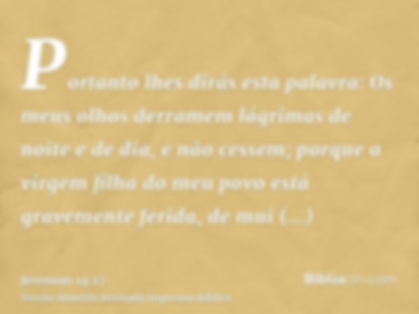 Portanto lhes dirás esta palavra: Os meus olhos derramem lágrimas de noite e de dia, e não cessem; porque a virgem filha do meu povo está gravemente ferida, de 