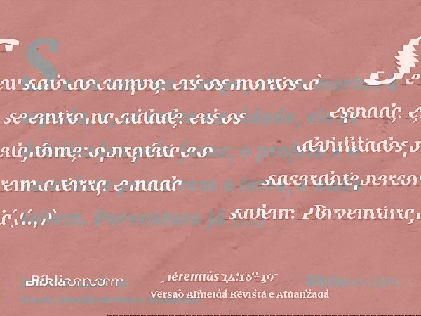 Se eu saio ao campo, eis os mortos à espada, e, se entro na cidade, eis os debilitados pela fome; o profeta e o sacerdote percorrem a terra, e nada sabem.Porven