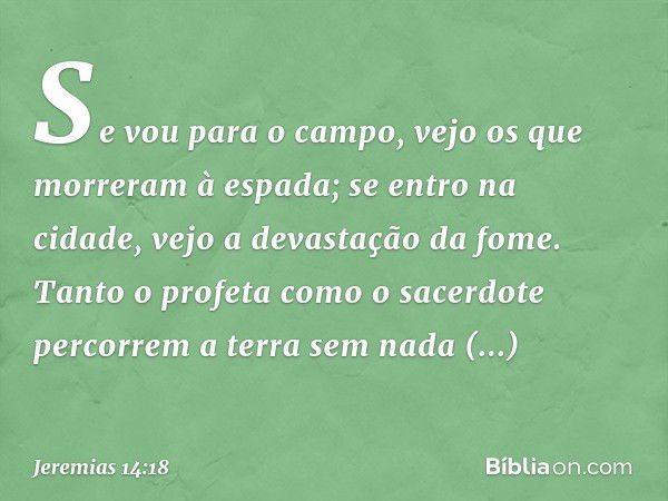 Se vou para o campo,
vejo os que morreram à espada;
se entro na cidade,
vejo a devastação da fome.
Tanto o profeta como o sacerdote
percorrem a terra
sem nada c