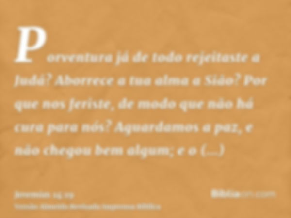 Porventura já de todo rejeitaste a Judá? Aborrece a tua alma a Sião? Por que nos feriste, de modo que não há cura para nós? Aguardamos a paz, e não chegou bem a