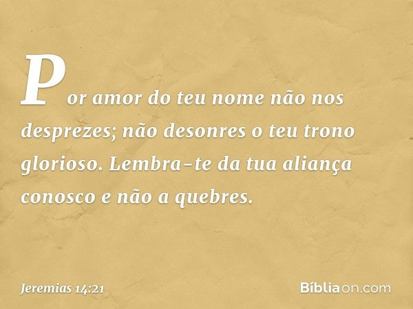 Por amor do teu nome
não nos desprezes;
não desonres o teu trono glorioso.
Lembra-te da tua aliança conosco
e não a quebres. -- Jeremias 14:21