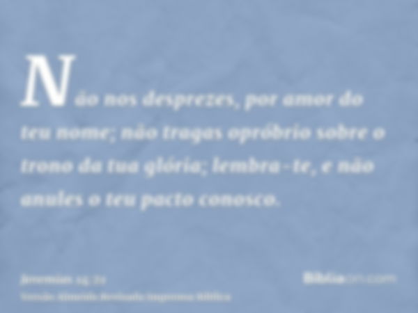 Não nos desprezes, por amor do teu nome; não tragas opróbrio sobre o trono da tua glória; lembra-te, e não anules o teu pacto conosco.