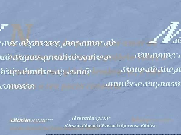 Não nos desprezes, por amor do teu nome; não tragas opróbrio sobre o trono da tua glória; lembra-te, e não anules o teu pacto conosco.
