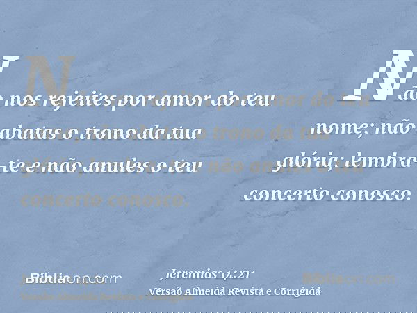 Não nos rejeites por amor do teu nome; não abatas o trono da tua glória; lembra-te e não anules o teu concerto conosco.