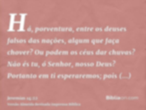 Há, porventura, entre os deuses falsos das nações, algum que faça chover? Ou podem os céus dar chuvas? Não és tu, ó Senhor, nosso Deus? Portanto em ti esperarem