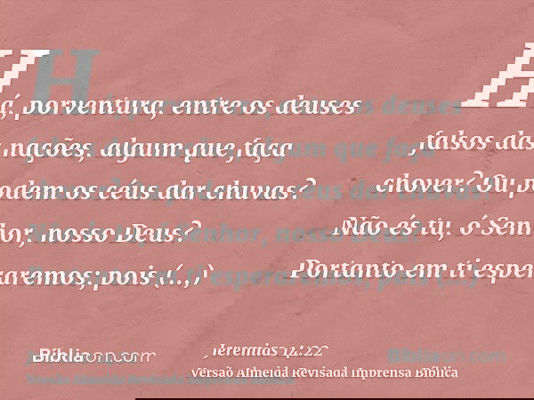 Há, porventura, entre os deuses falsos das nações, algum que faça chover? Ou podem os céus dar chuvas? Não és tu, ó Senhor, nosso Deus? Portanto em ti esperarem