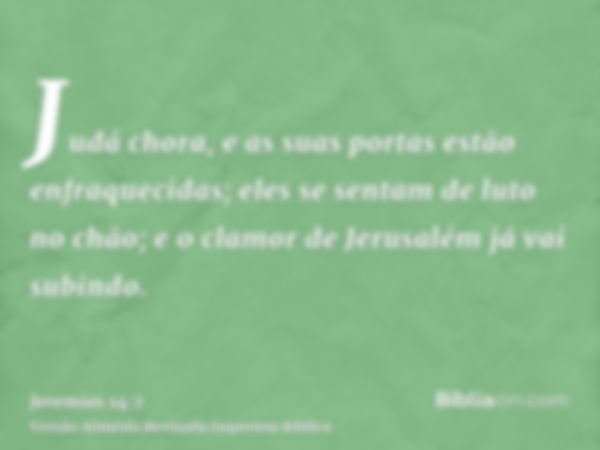 Judá chora, e as suas portas estão enfraquecidas; eles se sentam de luto no chão; e o clamor de Jerusalém já vai subindo.