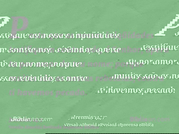 Posto que as nossas iniqüidades testifiquem contra nós, ó Senhor, opera tu por amor do teu nome; porque muitas são as nossas rebeldias; contra ti havemos pecado