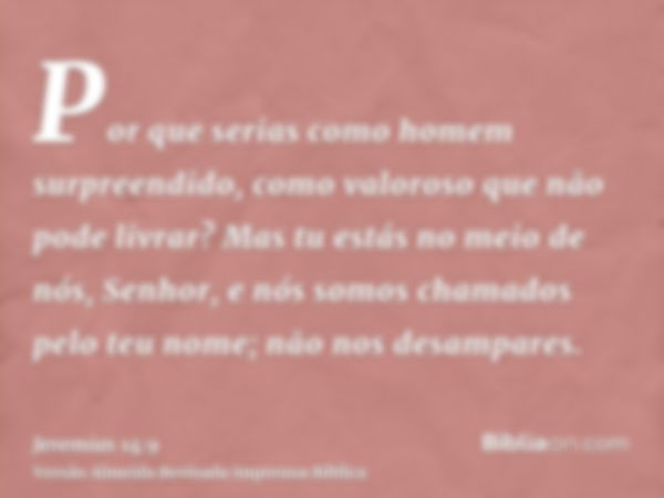 Por que serias como homem surpreendido, como valoroso que não pode livrar? Mas tu estás no meio de nós, Senhor, e nós somos chamados pelo teu nome; não nos desa