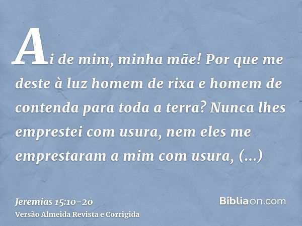 Ai de mim, minha mãe! Por que me deste à luz homem de rixa e homem de contenda para toda a terra? Nunca lhes emprestei com usura, nem eles me emprestaram a mim 