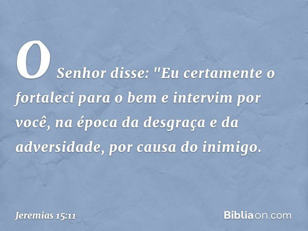 O Senhor disse:
"Eu certamente o fortaleci para o bem
e intervim por você,
na época da desgraça e da adversidade,
por causa do inimigo. -- Jeremias 15:11