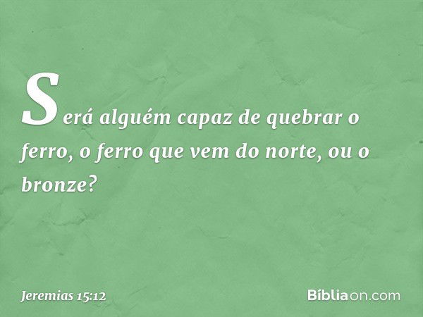 "Será alguém capaz de quebrar o ferro,
o ferro que vem do norte, ou o bronze? -- Jeremias 15:12