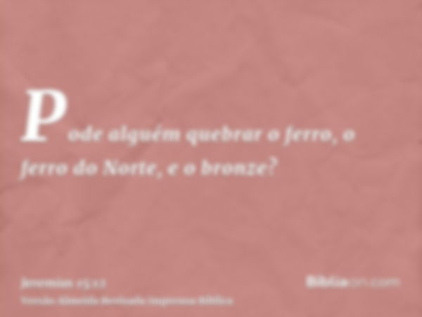 Pode alguém quebrar o ferro, o ferro do Norte, e o bronze?