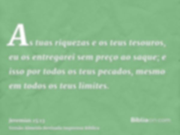 As tuas riquezas e os teus tesouros, eu os entregarei sem preço ao saque; e isso por todos os teus pecados, mesmo em todos os teus limites.