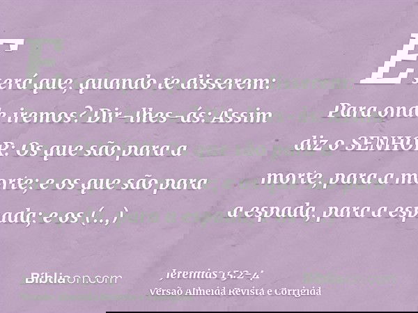 E será que, quando te disserem: Para onde iremos? Dir-lhes-ás: Assim diz o SENHOR: Os que são para a morte, para a morte; e os que são para a espada, para a esp