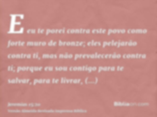 E eu te porei contra este povo como forte muro de bronze; eles pelejarão contra ti, mas não prevalecerão contra ti; porque eu sou contigo para te salvar, para t