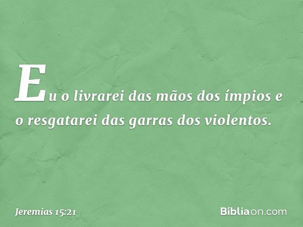 "Eu o livrarei das mãos dos ímpios
e o resgatarei das garras dos violentos". -- Jeremias 15:21