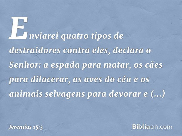 "Enviarei quatro tipos de destruidores contra eles", declara o Senhor: "a espada para matar, os cães para dilacerar, as aves do céu e os animais selvagens para 