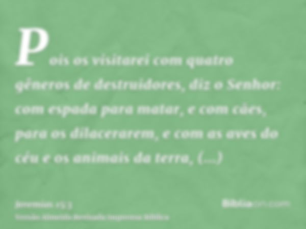 Pois os visitarei com quatro gêneros de destruidores, diz o Senhor: com espada para matar, e com cães, para os dilacerarem, e com as aves do céu e os animais da