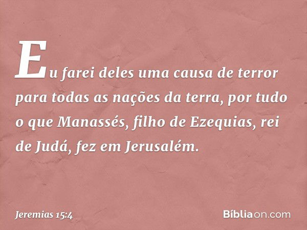 Eu farei deles uma causa de terror para todas as nações da terra, por tudo o que Manassés, filho de Ezequias, rei de Judá, fez em Jerusalém. -- Jeremias 15:4