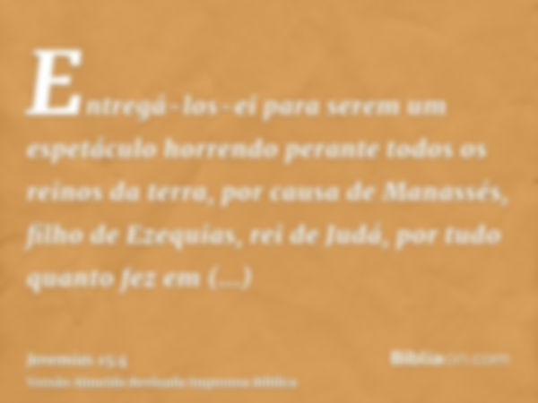 Entregá-los-ei para serem um espetáculo horrendo perante todos os reinos da terra, por causa de Manassés, filho de Ezequias, rei de Judá, por tudo quanto fez em