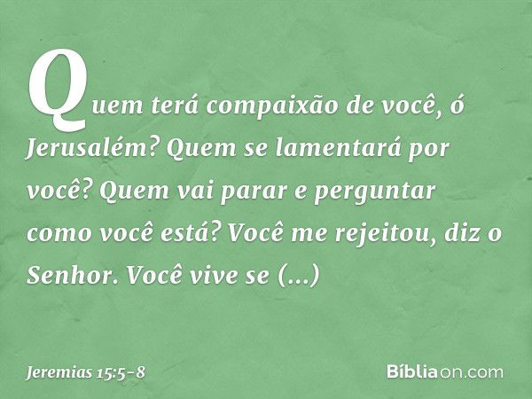 "Quem terá compaixão de você,
ó Jerusalém?
Quem se lamentará por você?
Quem vai parar e perguntar
como você está? Você me rejeitou", diz o Senhor.
"Você vive se