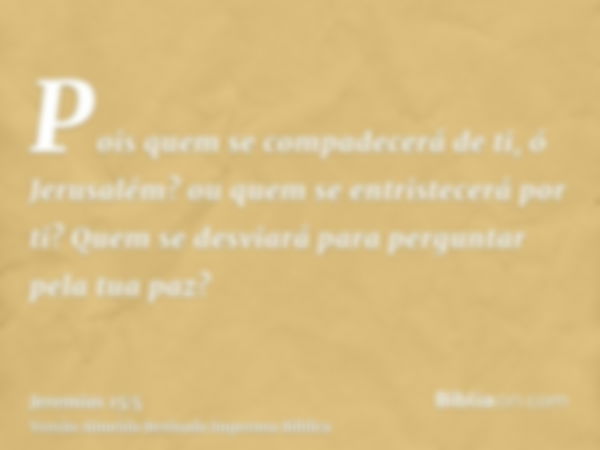 Pois quem se compadecerá de ti, ó Jerusalém? ou quem se entristecerá por ti? Quem se desviará para perguntar pela tua paz?