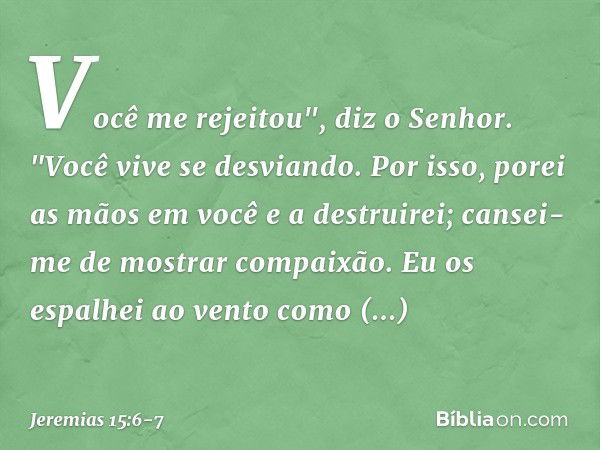 Você me rejeitou", diz o Senhor.
"Você vive se desviando.
Por isso, porei as mãos em você
e a destruirei;
cansei-me de mostrar compaixão. Eu os espalhei ao vent