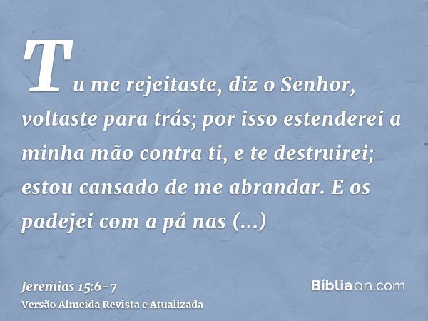 Tu me rejeitaste, diz o Senhor, voltaste para trás; por isso estenderei a minha mão contra ti, e te destruirei; estou cansado de me abrandar.E os padejei com a 