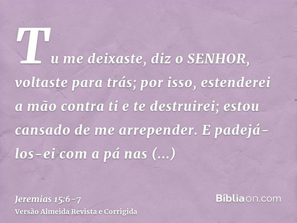 Tu me deixaste, diz o SENHOR, voltaste para trás; por isso, estenderei a mão contra ti e te destruirei; estou cansado de me arrepender.E padejá-los-ei com a pá 