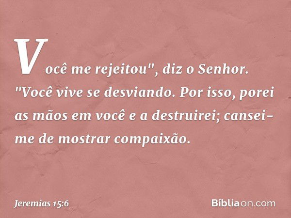 Você me rejeitou", diz o Senhor.
"Você vive se desviando.
Por isso, porei as mãos em você
e a destruirei;
cansei-me de mostrar compaixão. -- Jeremias 15:6